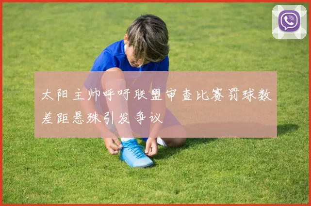 太阳主帅呼吁联盟审查比赛罚球数差距悬殊引发争议