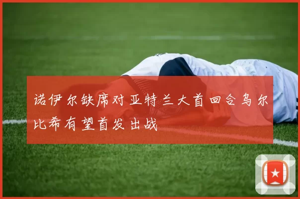 诺伊尔缺席对亚特兰大首回合乌尔比希有望首发出战