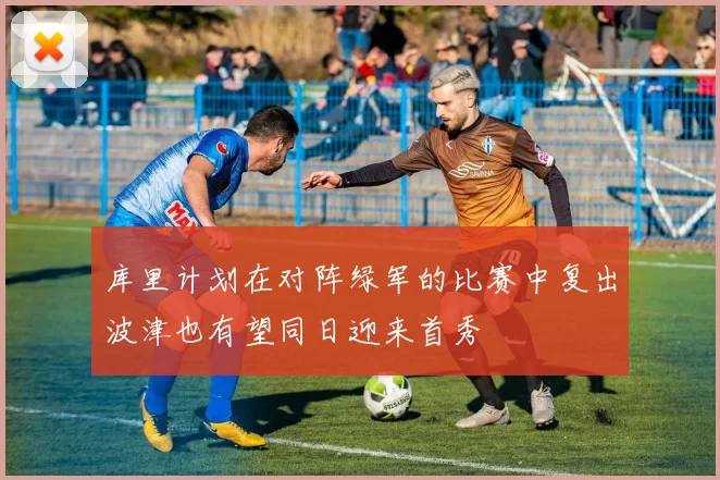 库里计划在对阵绿军的比赛中复出波津也有望同日迎来首秀