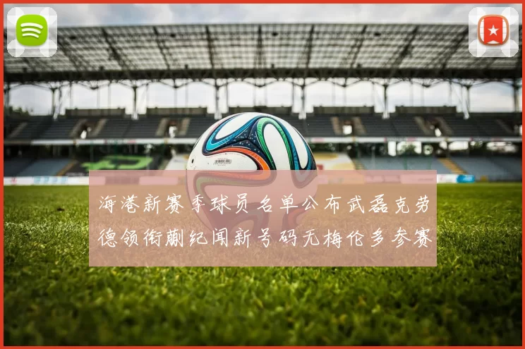 海港新赛季球员名单公布武磊克劳德领衔蒯纪闻新号码无梅伦多参赛